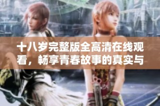 十八岁完整版全高清在线观看，畅享青春故事的真实与热情