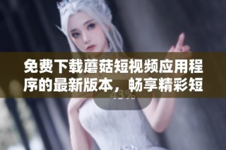 免费下载蘑菇短视频应用程序的最新版本，畅享精彩短视频体验