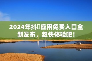 2024年抖抈应用免费入口全新发布，赶快体验吧！