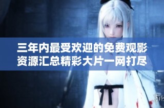 三年内最受欢迎的免费观影资源汇总精彩大片一网打尽