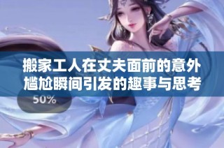 搬家工人在丈夫面前的意外尴尬瞬间引发的趣事与思考
