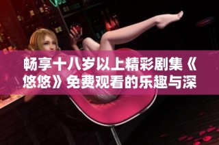 畅享十八岁以上精彩剧集《悠悠》免费观看的乐趣与深度解析