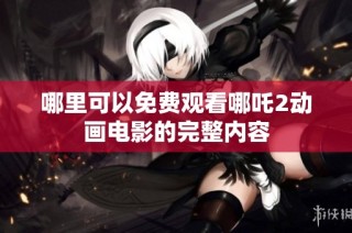 哪里可以免费观看哪吒2动画电影的完整内容