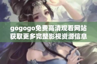 gogogo免费高清观看网站获取更多完整影视资源信息
