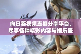 向日葵视频直播分享平台，尽享各种精彩内容与娱乐盛宴