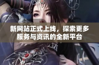 新网站正式上线，探索更多服务与资讯的全新平台