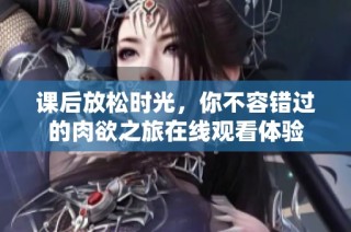 课后放松时光，你不容错过的肉欲之旅在线观看体验
