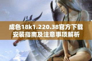成色18k1.220.38官方下载安装指南及注意事项解析