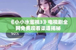 《小小水蜜桃3》电视剧全网免费观看渠道揭秘