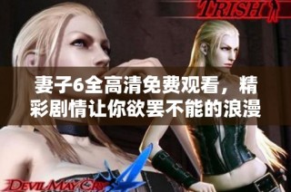 妻子6全高清免费观看，精彩剧情让你欲罢不能的浪漫故事解析