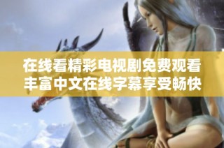 在线看精彩电视剧免费观看丰富中文在线字幕享受畅快体验