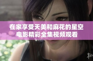 在家享受天美和麻花的星空电影精彩全集视频观看