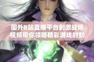 国外B站直播平台刺激战场视频带你领略精彩游戏时刻
