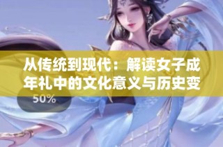 从传统到现代：解读女子成年礼中的文化意义与历史变迁