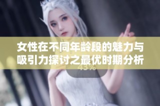 女性在不同年龄段的魅力与吸引力探讨之最优时期分析
