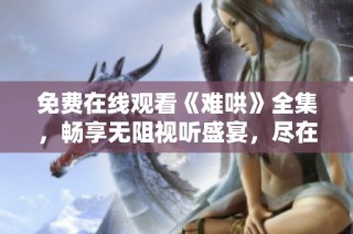 免费在线观看《难哄》全集，畅享无阻视听盛宴，尽在此处！