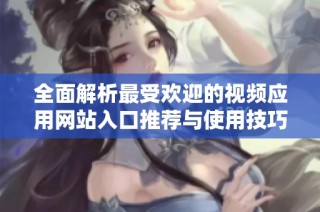 全面解析最受欢迎的视频应用网站入口推荐与使用技巧