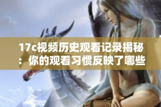 17c视频历史观看记录揭秘：你的观看习惯反映了哪些趋势与偏好