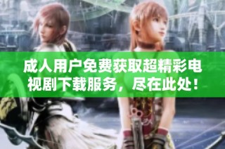 成人用户免费获取超精彩电视剧下载服务，尽在此处！