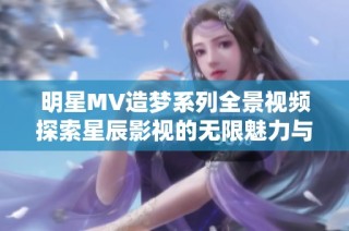 明星MV造梦系列全景视频探索星辰影视的无限魅力与创意