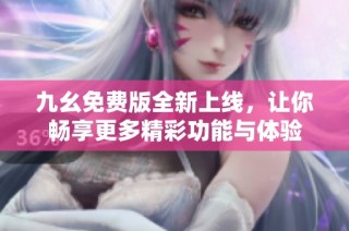 九幺免费版全新上线，让你畅享更多精彩功能与体验