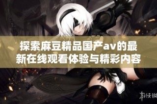 探索麻豆精品国产av的最新在线观看体验与精彩内容分析