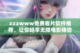 zzzwww免费看片软件推荐，让你畅享无限电影体验