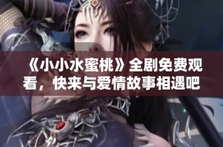 《小小水蜜桃》全剧免费观看，快来与爱情故事相遇吧