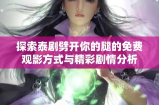探索泰剧劈开你的腿的免费观影方式与精彩剧情分析