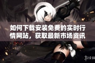 如何下载安装免费的实时行情网站，获取最新市场资讯