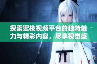 探索蜜桃视频平台的独特魅力与精彩内容，尽享视觉盛宴