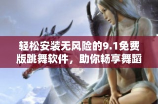 轻松安装无风险的9.1免费版跳舞软件，助你畅享舞蹈乐趣