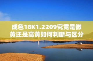成色18K1.2209究竟是微黄还是高黄如何判断与区分解析