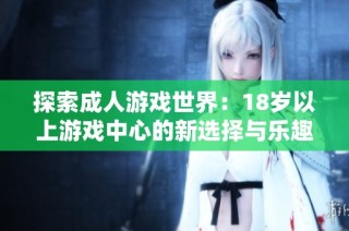 探索成人游戏世界：18岁以上游戏中心的新选择与乐趣