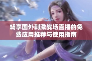 畅享国外刺激战场直播的免费应用推荐与使用指南