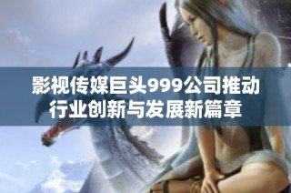 影视传媒巨头999公司推动行业创新与发展新篇章