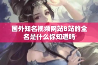 国外知名视频网站B站的全名是什么你知道吗