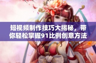短视频制作技巧大揭秘，带你轻松掌握91比例创意方法