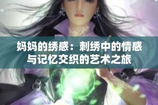 妈妈的绣感：刺绣中的情感与记忆交织的艺术之旅