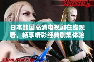 日本韩国高清电视剧在线观看，畅享精彩经典剧集体验
