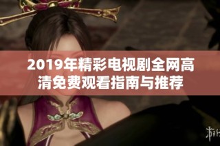 2019年精彩电视剧全网高清免费观看指南与推荐