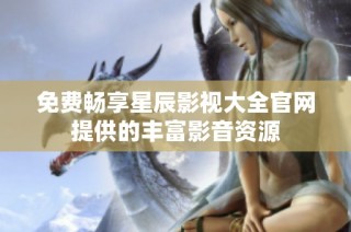 免费畅享星辰影视大全官网提供的丰富影音资源