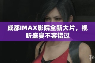 成都IMAX影院全新大片，视听盛宴不容错过
