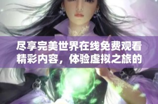 尽享完美世界在线免费观看精彩内容，体验虚拟之旅的无限魅力