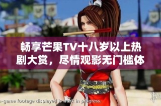 畅享芒果TV十八岁以上热剧大赏，尽情观影无门槛体验！