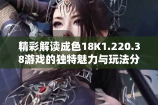 精彩解读成色18K1.220.38游戏的独特魅力与玩法分享