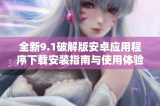 全新9.1破解版安卓应用程序下载安装指南与使用体验分享