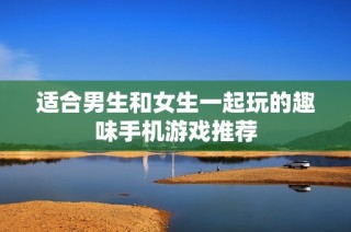 适合男生和女生一起玩的趣味手机游戏推荐
