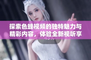 探索色蜂视频的独特魅力与精彩内容，体验全新视听享受