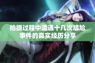 拍摄过程中遭遇十几次尴尬事件的真实经历分享